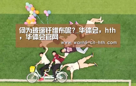 何为玻璃纤维布呢?_华体会，hth，华体会官网